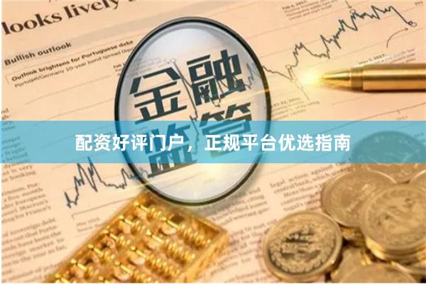 配资好评门户，正规平台优选指南