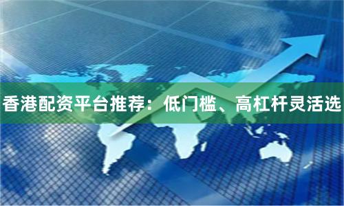 香港配资平台推荐：低门槛、高杠杆灵活选