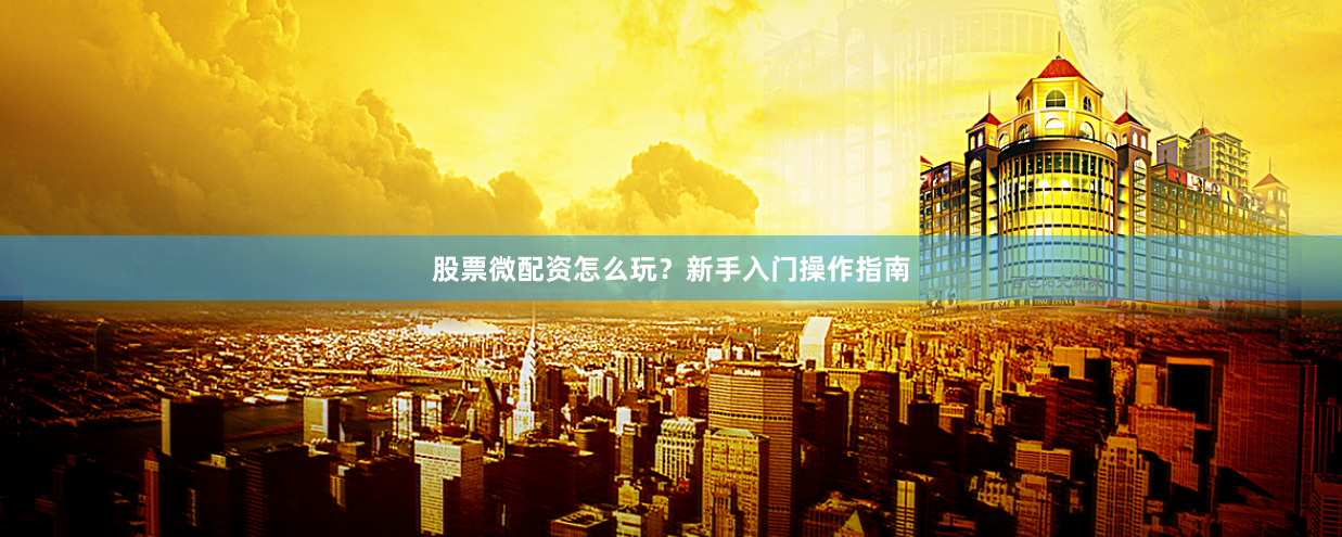 股票微配资怎么玩？新手入门操作指南