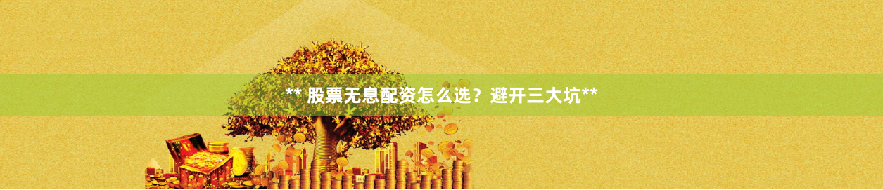 ** 股票无息配资怎么选？避开三大坑**