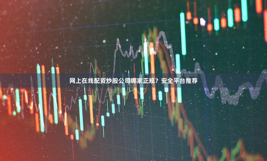 网上在线配资炒股公司哪家正规？安全平台推荐