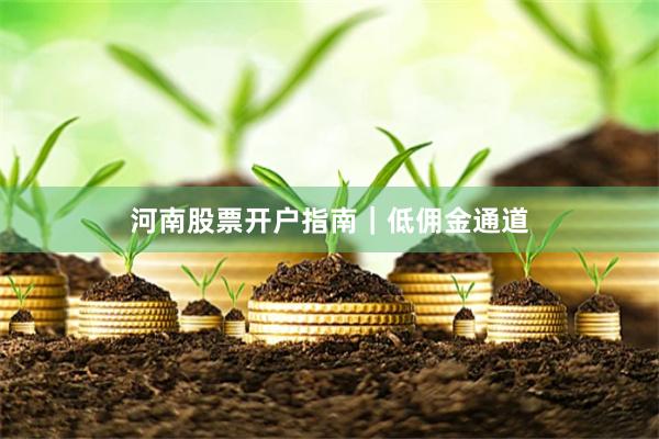 河南股票开户指南｜低佣金通道