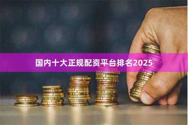 国内十大正规配资平台排名2025