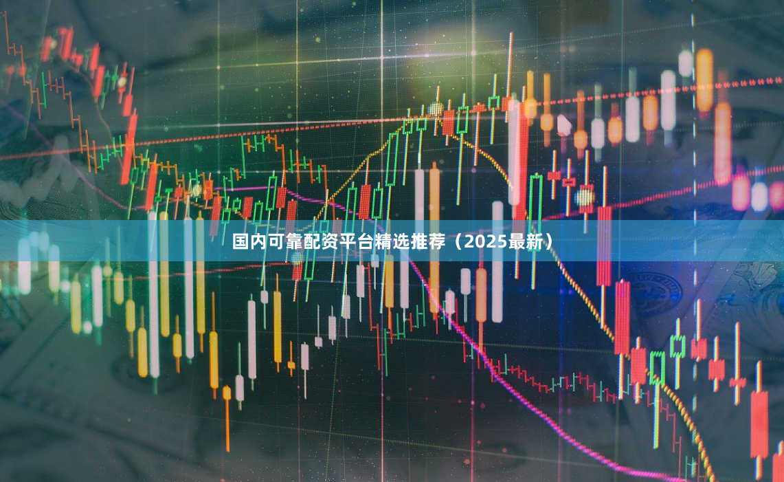 国内可靠配资平台精选推荐（2025最新）